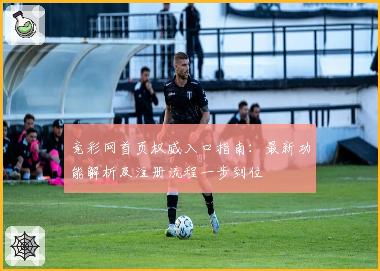 竞彩网首页权威入口指南:最新功能解析及注册流程一步到位