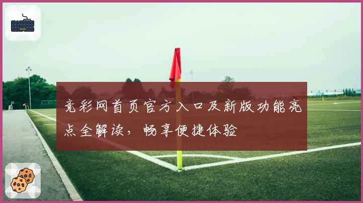 竞彩网首页官方入口及新版功能亮点全解读，畅享便捷体验
