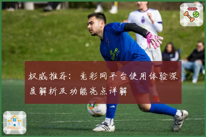 权威推荐：竞彩网平台使用体验深度解析及功能亮点详解