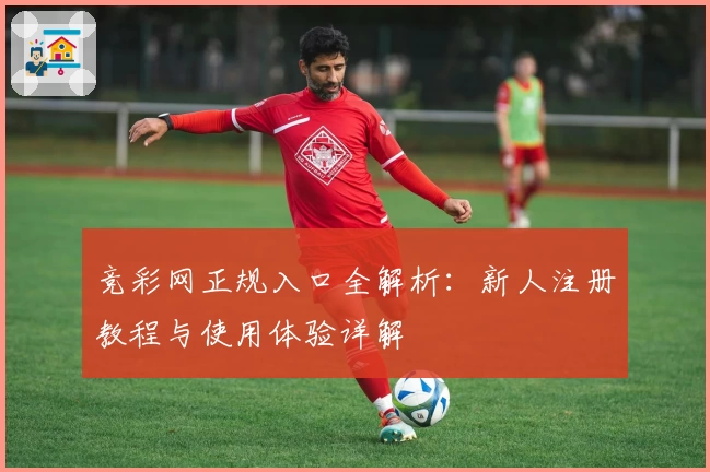 竞彩网正规入口全解析：新人注册教程与使用体验详解
