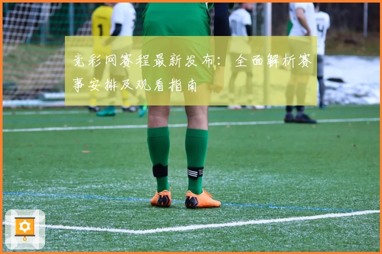 竞彩网赛程最新发布：全面解析赛事安排及观看指南