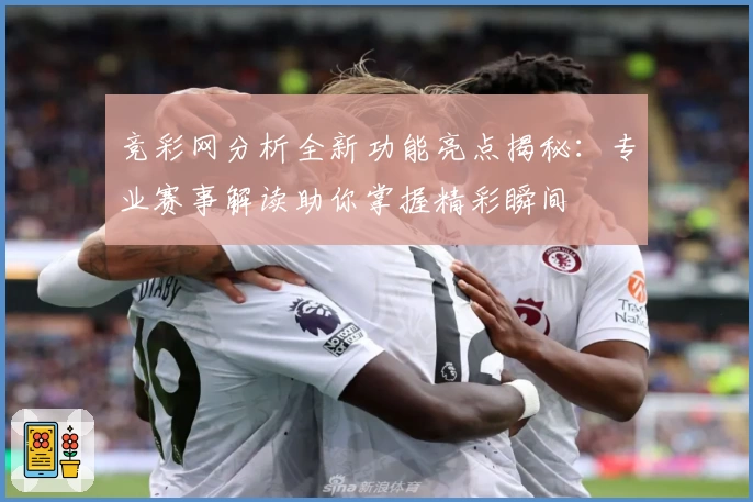 竞彩网分析全新功能亮点揭秘：专业赛事解读助你掌握精彩瞬间