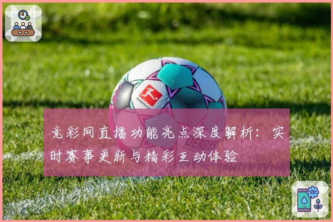 竞彩网直播功能亮点深度解析：实时赛事更新与精彩互动体验