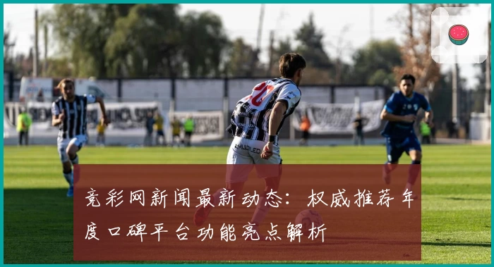 竞彩网新闻最新动态：权威推荐年度口碑平台功能亮点解析