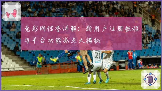 竞彩网信誉详解：新用户注册教程与平台功能亮点大揭秘