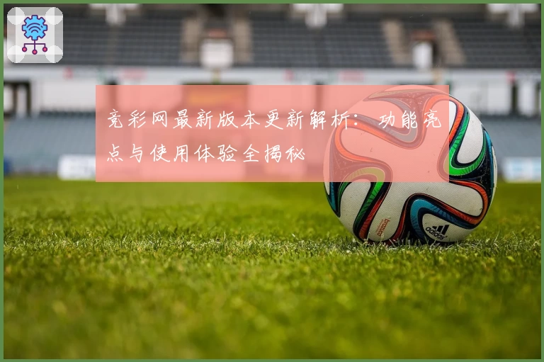 竞彩网最新版本更新解析：功能亮点与使用体验全揭秘