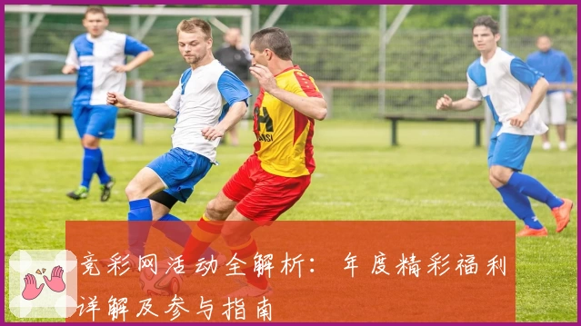 竞彩网活动全解析：年度精彩福利详解及参与指南