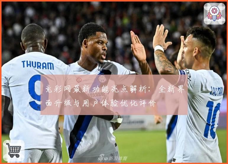 竞彩网最新功能亮点解析:全新界面升级与用户体验优化评价