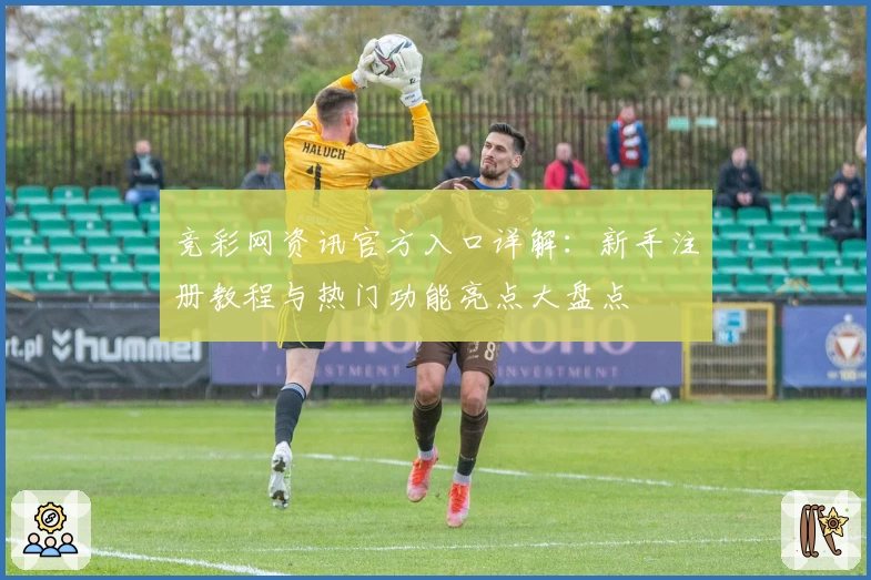 竞彩网资讯官方入口详解:新手注册教程与热门功能亮点大盘点