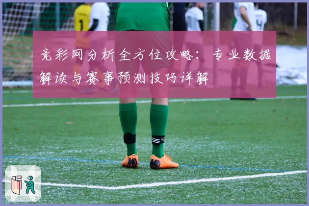竞彩网分析全方位攻略:专业数据解读与赛事预测技巧详解
