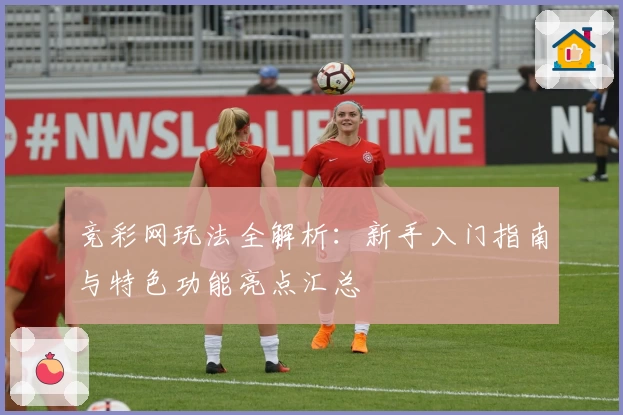 竞彩网玩法全解析：新手入门指南与特色功能亮点汇总