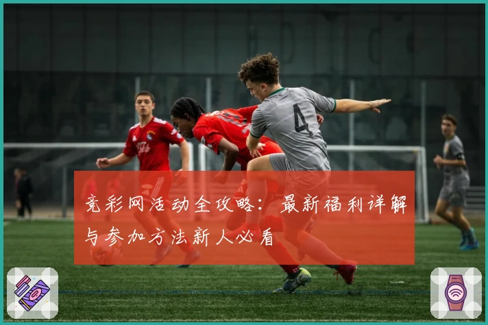 竞彩网活动全攻略：最新福利详解与参加方法新人必看