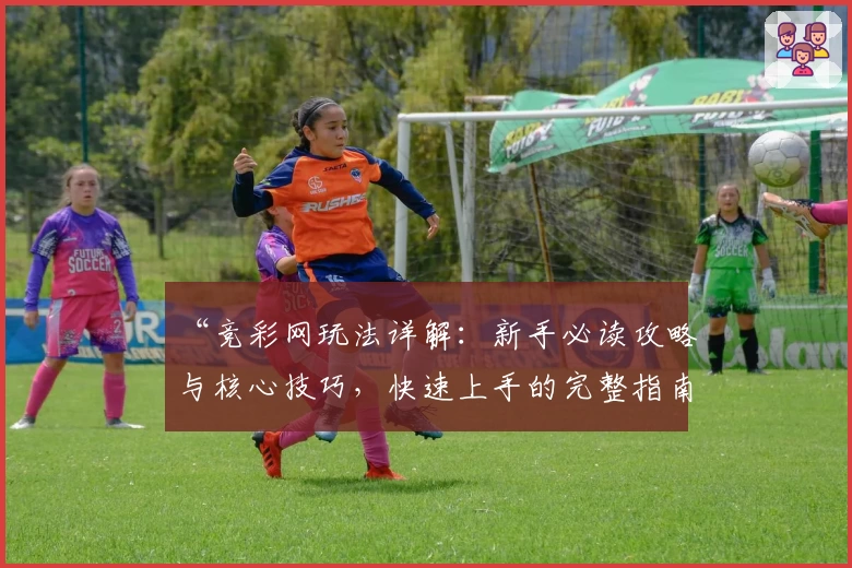 “竞彩网玩法详解:新手必读攻略与核心技巧,快速上手的完整指南”