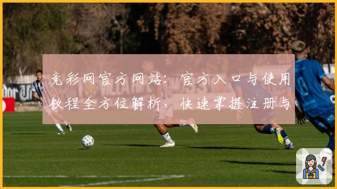 竞彩网官方网站：官方入口与使用教程全方位解析，快速掌握注册与安装方法