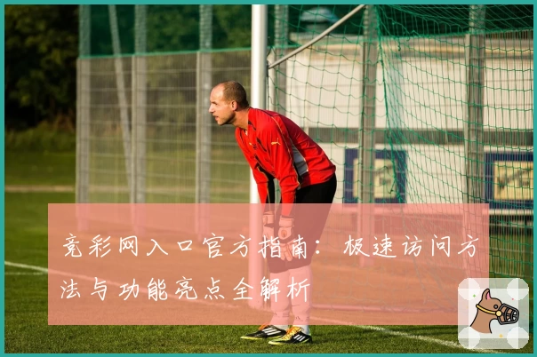竞彩网入口官方指南：极速访问方法与功能亮点全解析