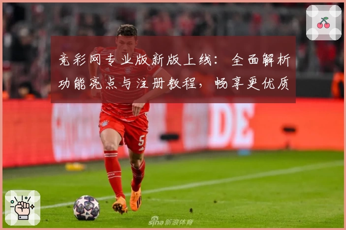竞彩网专业版新版上线：全面解析功能亮点与注册教程，畅享更优质使用体验