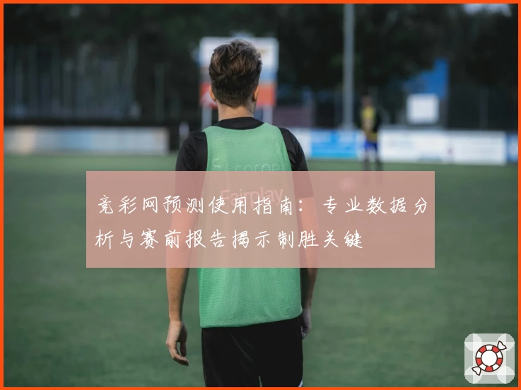 竞彩网预测使用指南：专业数据分析与赛前报告揭示制胜关键