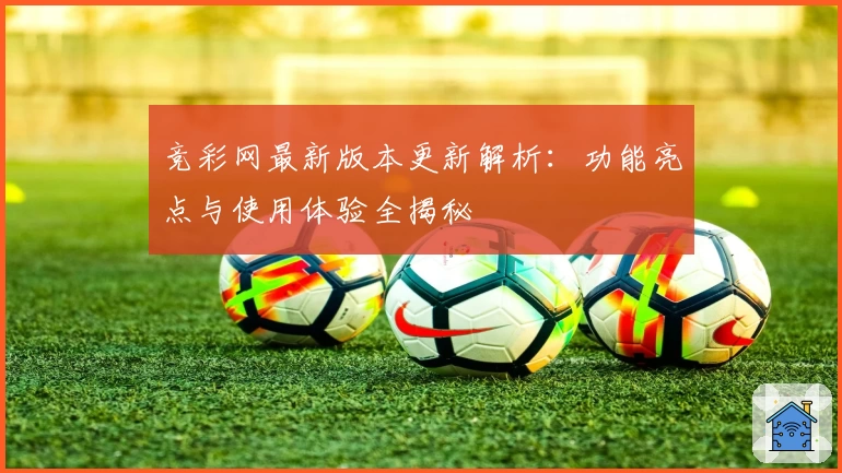 竞彩网最新版本更新解析：功能亮点与使用体验全揭秘