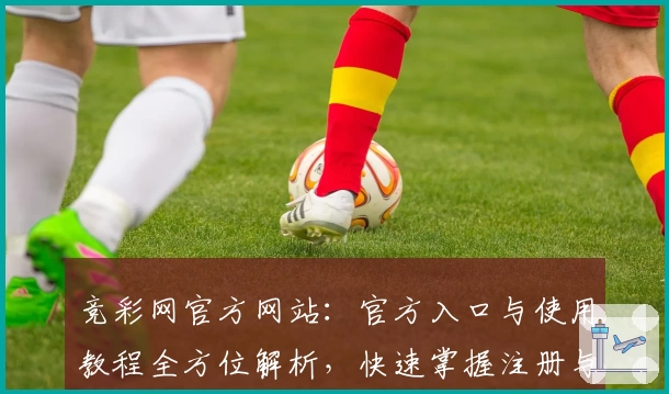 竞彩网官方网站：官方入口与使用教程全方位解析，快速掌握注册与安装方法