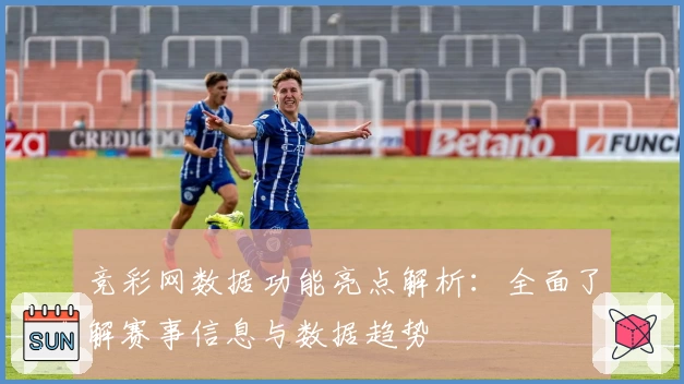 竞彩网数据功能亮点解析:全面了解赛事信息与数据趋势