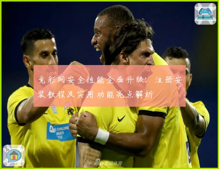 竞彩网安全性能全面升级:注册安装教程及实用功能亮点解析