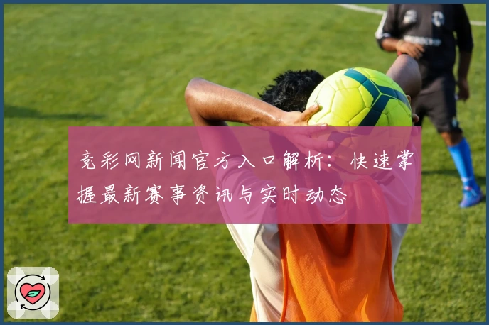 竞彩网新闻官方入口解析：快速掌握最新赛事资讯与实时动态
